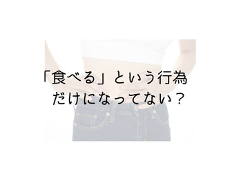 食べるという行為だけになってない？ー