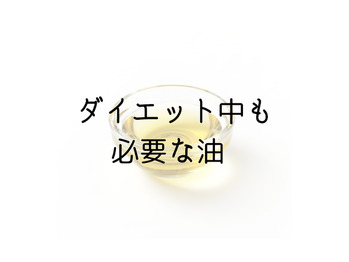ダイエット中だって必要な油！！